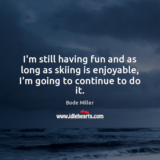 I’m still having fun and as long as skiing is enjoyable, I’m going to continue to do it. Bode Miller Picture Quote