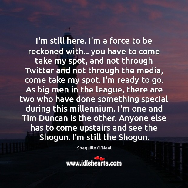 I’m still here. I’m a force to be reckoned with… you have Shaquille O’Neal Picture Quote
