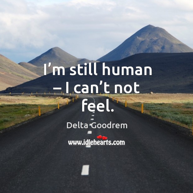 I’m still human – I can’t not feel. Image