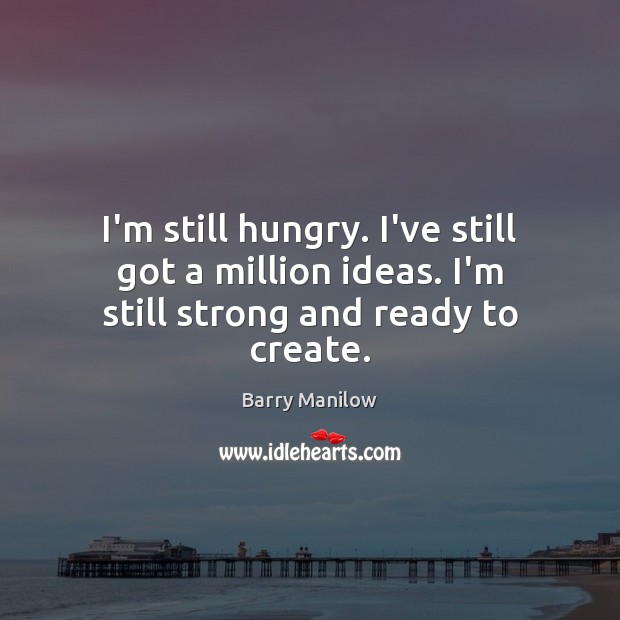 I’m still hungry. I’ve still got a million ideas. I’m still strong and ready to create. Barry Manilow Picture Quote
