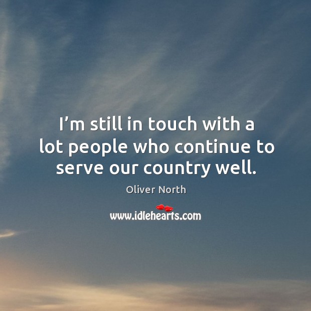 I’m still in touch with a lot people who continue to serve our country well. Oliver North Picture Quote