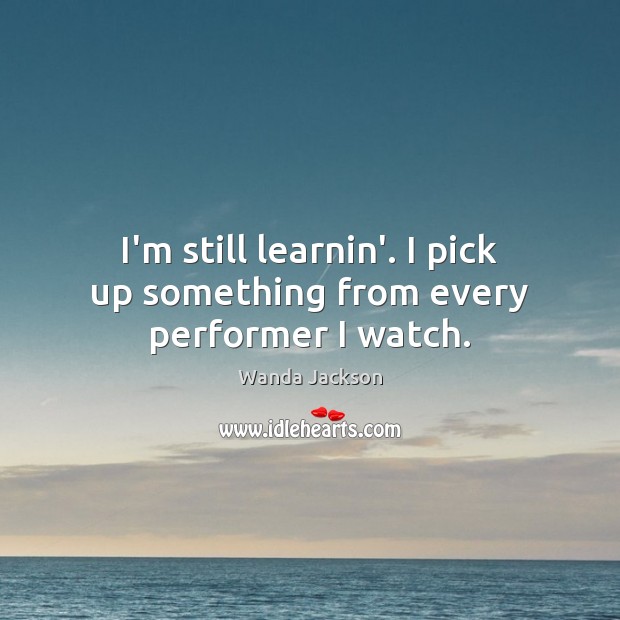 I’m still learnin’. I pick up something from every performer I watch. Wanda Jackson Picture Quote