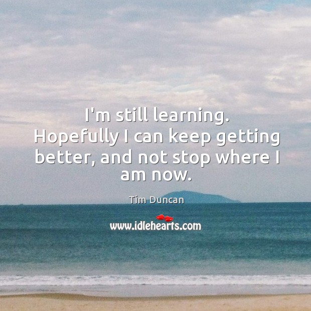 I’m still learning. Hopefully I can keep getting better, and not stop where I am now. Tim Duncan Picture Quote