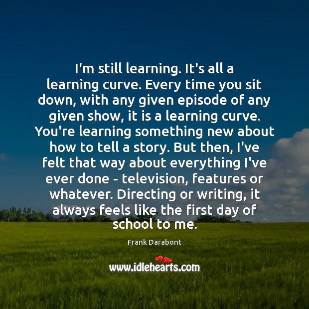 I’m still learning. It’s all a learning curve. Every time you sit Frank Darabont Picture Quote
