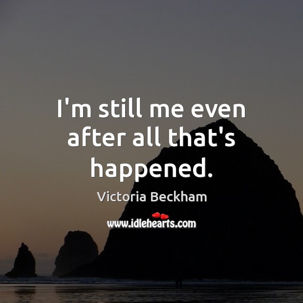 I’m still me even after all that’s happened. Victoria Beckham Picture Quote