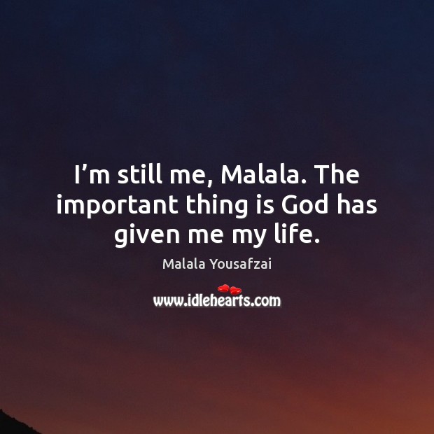 I’m still me, Malala. The important thing is God has given me my life. Malala Yousafzai Picture Quote