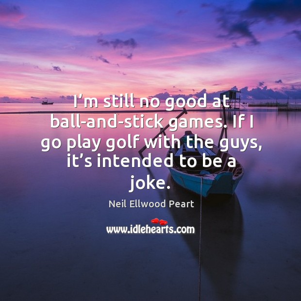 I’m still no good at ball-and-stick games. If I go play golf with the guys, it’s intended to be a joke. Image
