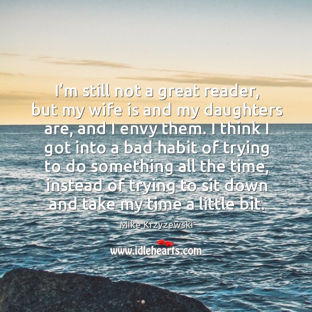 I’m still not a great reader, but my wife is and my daughters are, and I envy them. Mike Krzyzewski Picture Quote