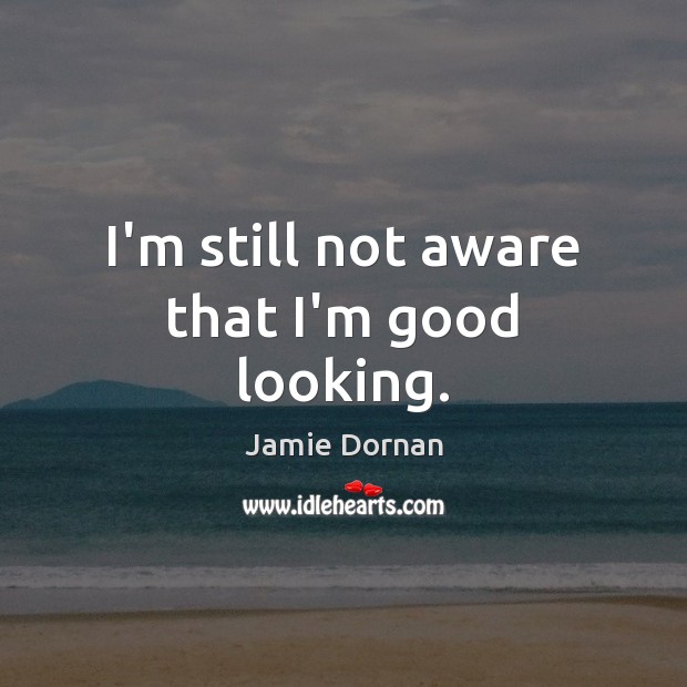 I’m still not aware that I’m good looking. Jamie Dornan Picture Quote