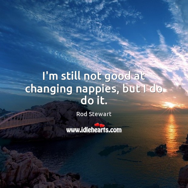I’m still not good at changing nappies, but I do do it. Rod Stewart Picture Quote