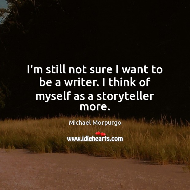 I’m still not sure I want to be a writer. I think of myself as a storyteller more. Michael Morpurgo Picture Quote