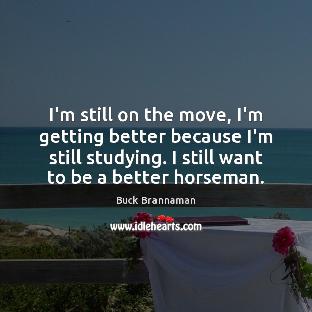 I’m still on the move, I’m getting better because I’m still studying. Buck Brannaman Picture Quote