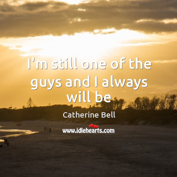 I’m still one of the guys and I always will be Catherine Bell Picture Quote
