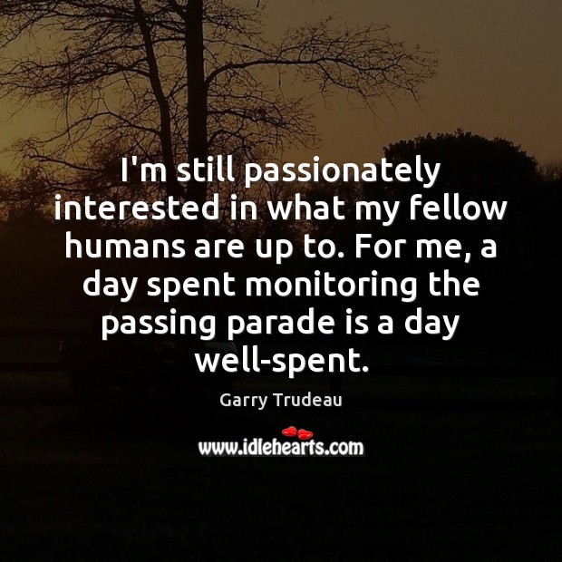 I’m still passionately interested in what my fellow humans are up to. Garry Trudeau Picture Quote