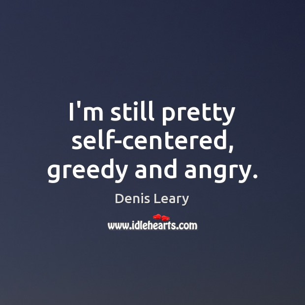 I’m still pretty self-centered, greedy and angry. Denis Leary Picture Quote
