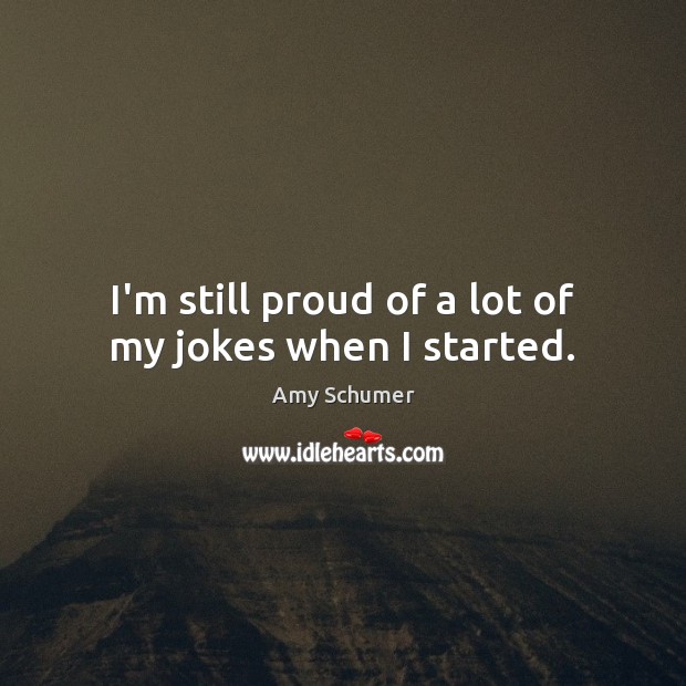 I’m still proud of a lot of my jokes when I started. Amy Schumer Picture Quote