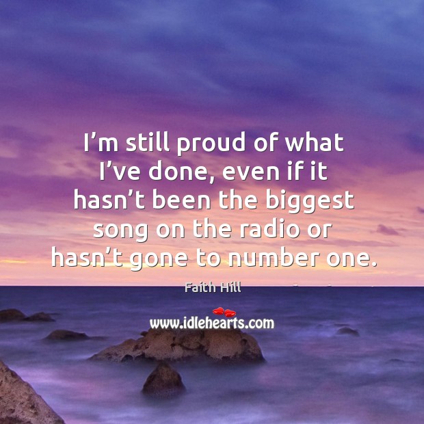 I’m still proud of what I’ve done, even if it hasn’t been the biggest song on the radio or Faith Hill Picture Quote