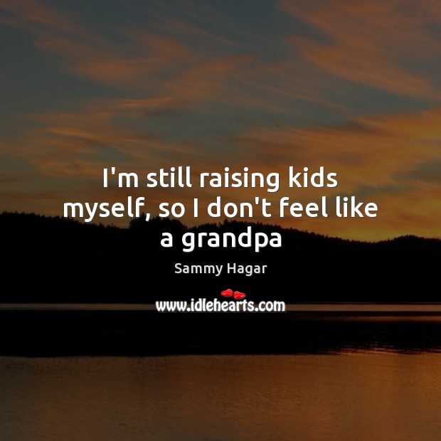 I’m still raising kids myself, so I don’t feel like a grandpa Sammy Hagar Picture Quote