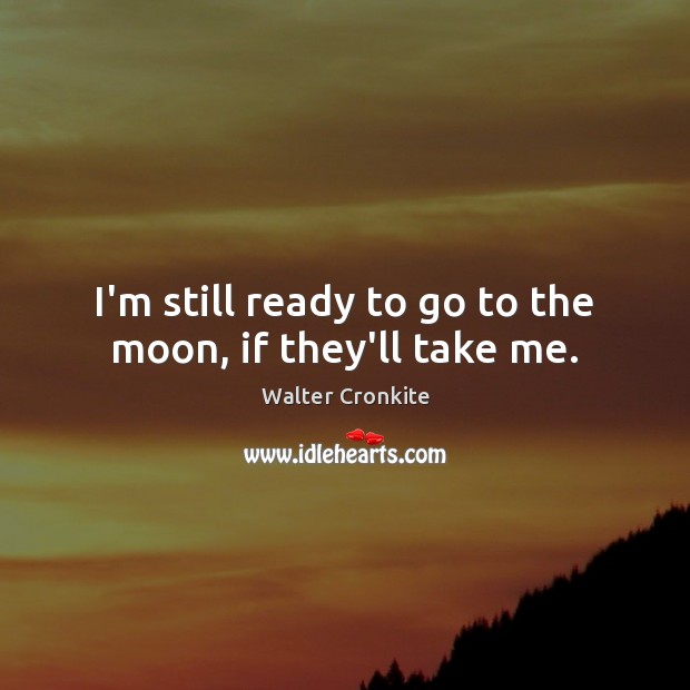 I’m still ready to go to the moon, if they’ll take me. Walter Cronkite Picture Quote