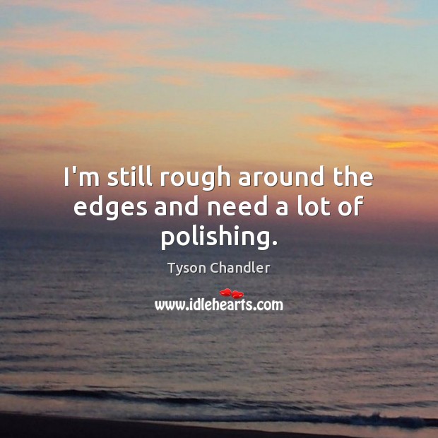 I’m still rough around the edges and need a lot of polishing. Tyson Chandler Picture Quote