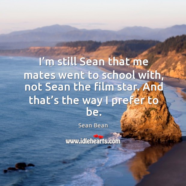 I’m still sean that me mates went to school with, not sean the film star. And that’s the way I prefer to be. Image