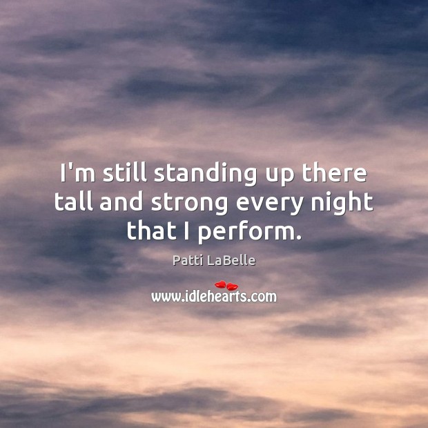 I’m still standing up there tall and strong every night that I perform. Patti LaBelle Picture Quote