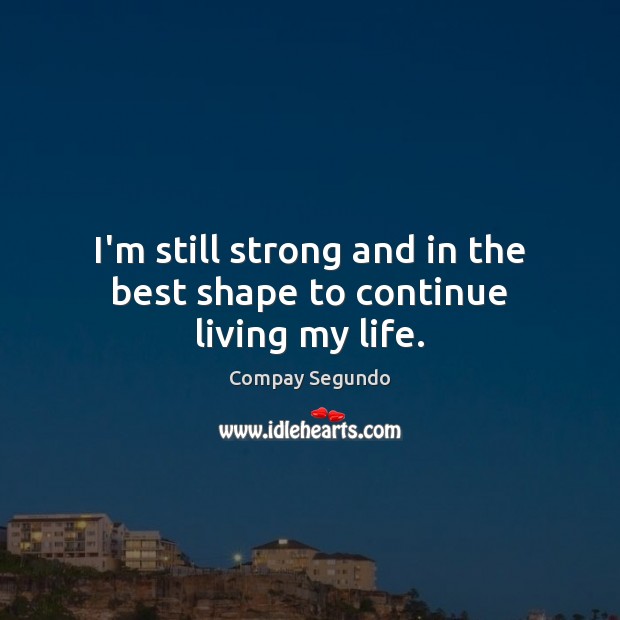 I’m still strong and in the best shape to continue living my life. Image