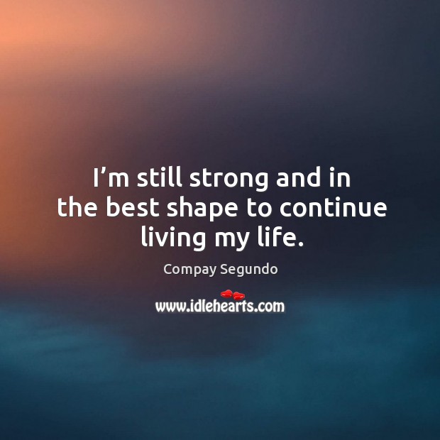 I’m still strong and in the best shape to continue living my life. Compay Segundo Picture Quote