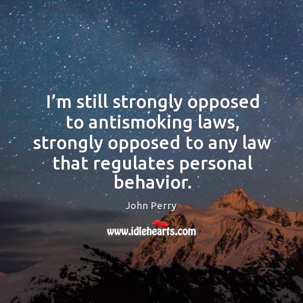 I’m still strongly opposed to antismoking laws, strongly opposed to any law that regulates personal behavior. John Perry Picture Quote