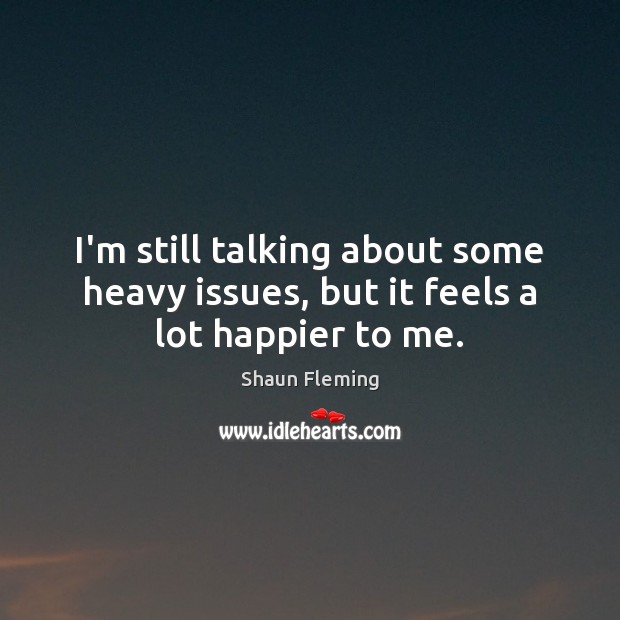 I’m still talking about some heavy issues, but it feels a lot happier to me. Shaun Fleming Picture Quote