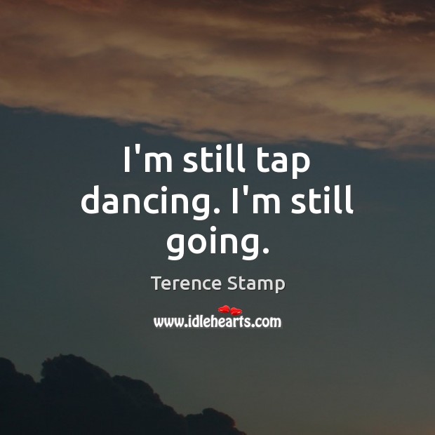 I’m still tap dancing. I’m still going. Terence Stamp Picture Quote