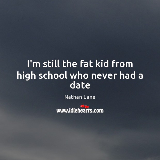 I’m still the fat kid from high school who never had a date Nathan Lane Picture Quote
