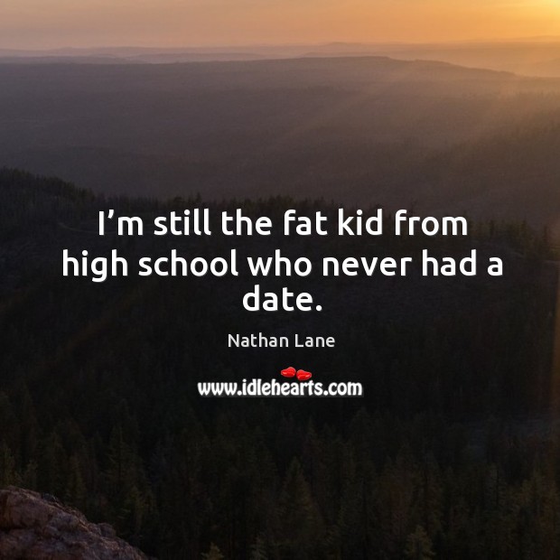 I’m still the fat kid from high school who never had a date. Nathan Lane Picture Quote