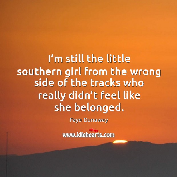 I’m still the little southern girl from the wrong side of the tracks who really didn’t feel like she belonged. Faye Dunaway Picture Quote