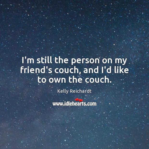 I’m still the person on my friend’s couch, and I’d like to own the couch. Kelly Reichardt Picture Quote