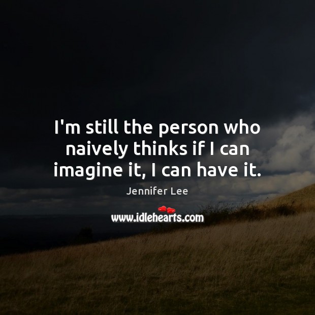 I’m still the person who naively thinks if I can imagine it, I can have it. Jennifer Lee Picture Quote