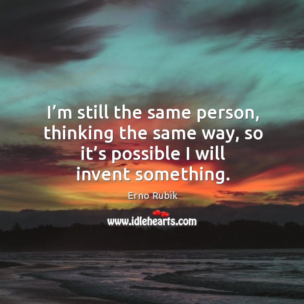I’m still the same person, thinking the same way, so it’s possible I will invent something. Erno Rubik Picture Quote
