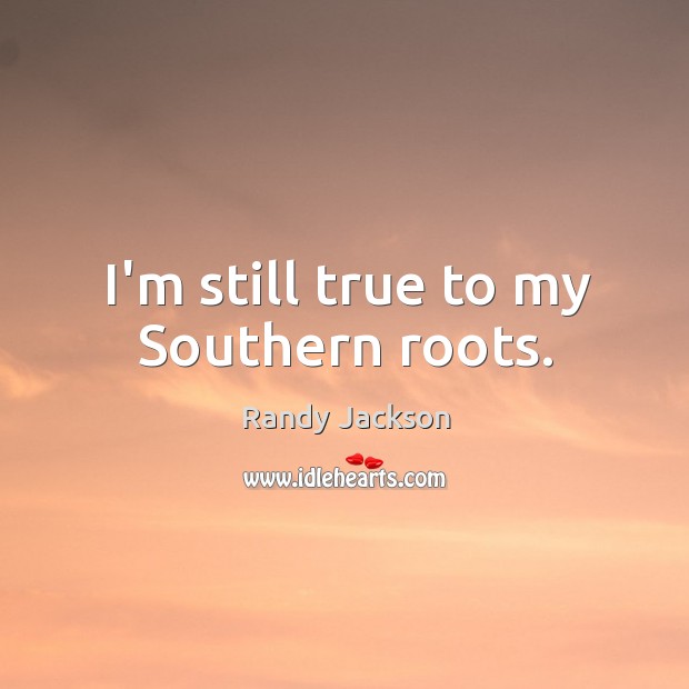 I’m still true to my Southern roots. Randy Jackson Picture Quote