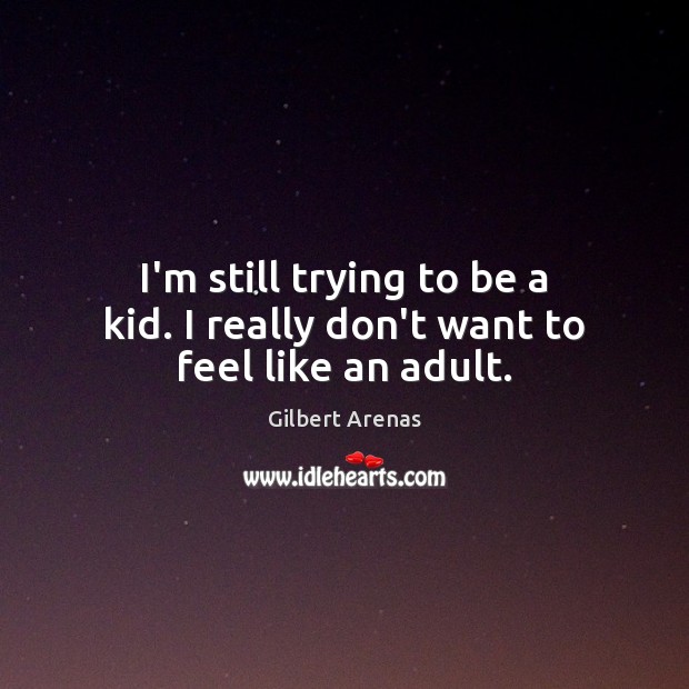 I’m still trying to be a kid. I really don’t want to feel like an adult. Gilbert Arenas Picture Quote