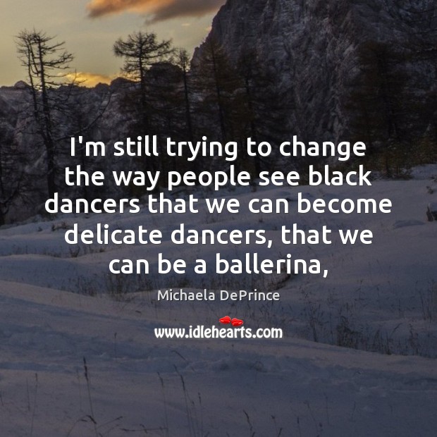 I’m still trying to change the way people see black dancers that Michaela DePrince Picture Quote