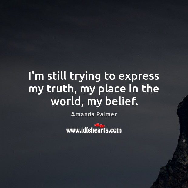 I’m still trying to express my truth, my place in the world, my belief. Amanda Palmer Picture Quote