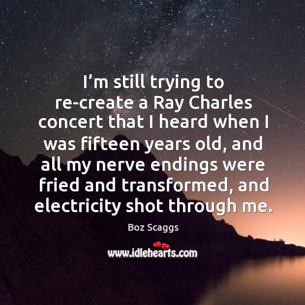 I’m still trying to re-create a ray charles concert that I heard when I was fifteen years old Boz Scaggs Picture Quote