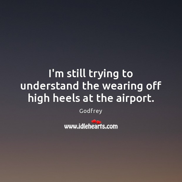 I’m still trying to understand the wearing off high heels at the airport. Godfrey Picture Quote