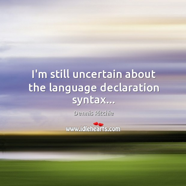 I’m still uncertain about the language declaration syntax… Dennis Ritchie Picture Quote