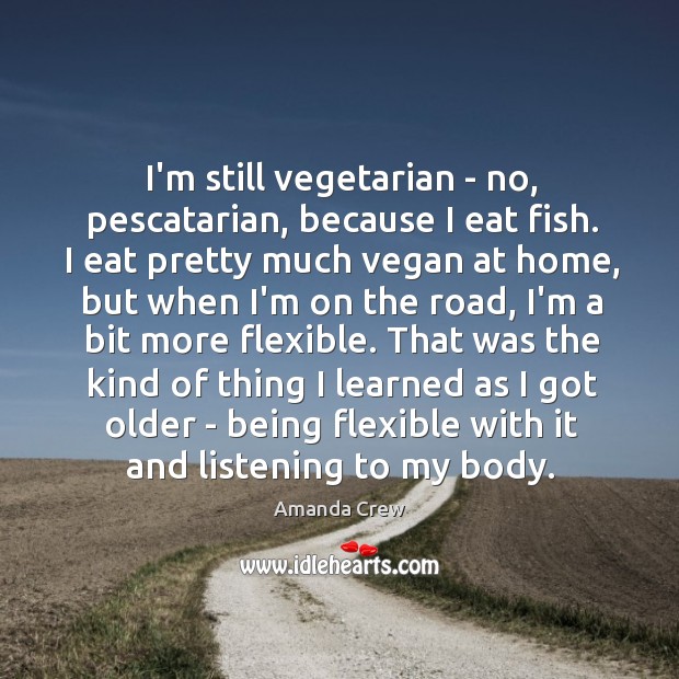 I’m still vegetarian – no, pescatarian, because I eat fish. I eat Amanda Crew Picture Quote