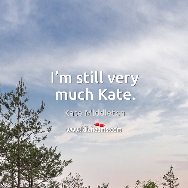 I’m still very much kate. Image