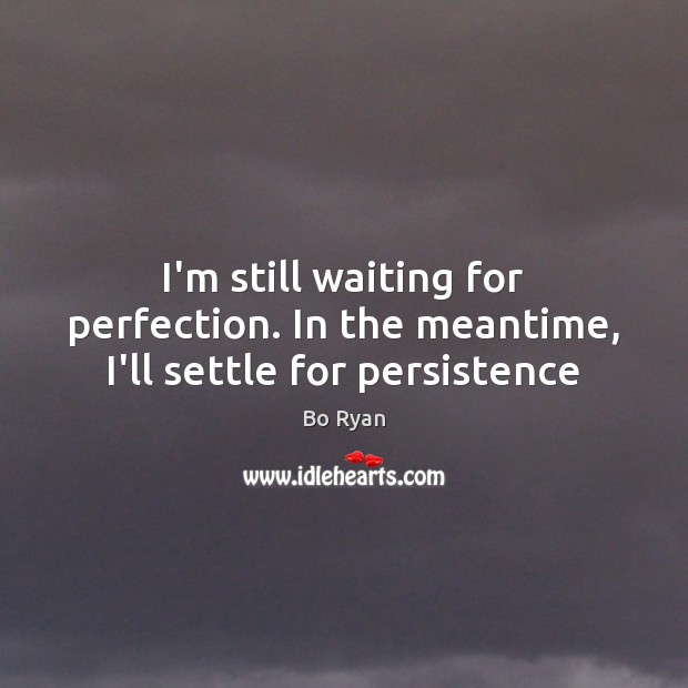 I’m still waiting for perfection. In the meantime, I’ll settle for persistence Bo Ryan Picture Quote