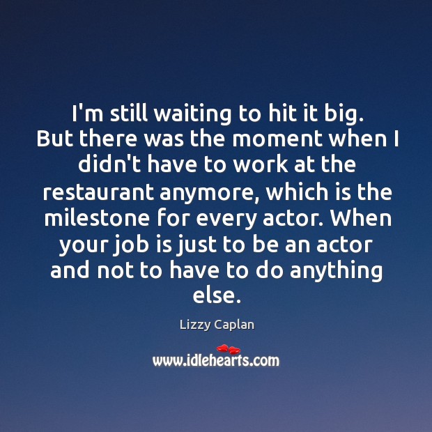 I’m still waiting to hit it big. But there was the moment Lizzy Caplan Picture Quote