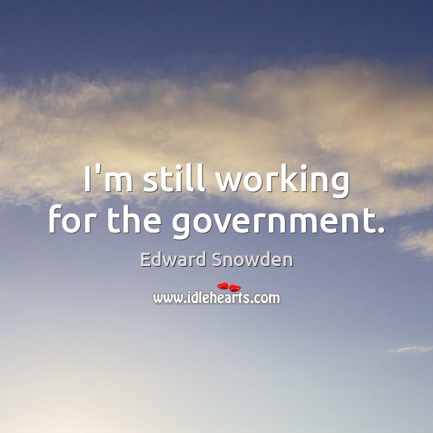 I’m still working for the government. Edward Snowden Picture Quote
