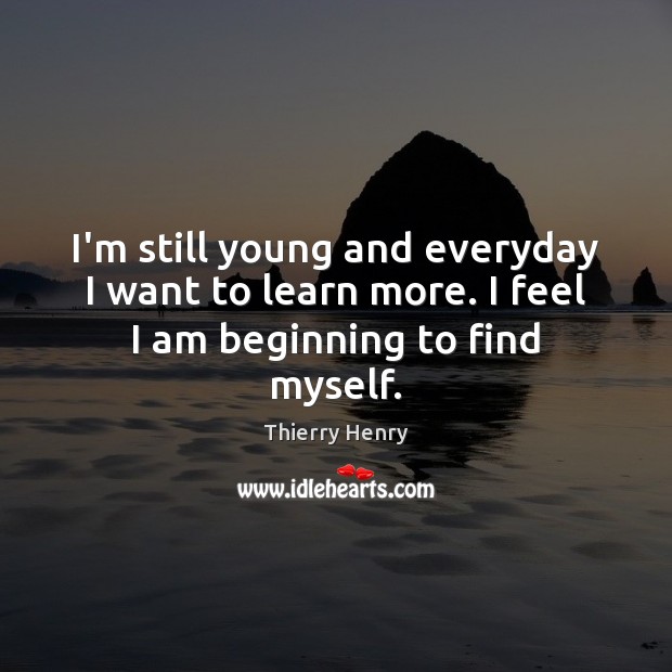 I’m still young and everyday I want to learn more. I feel I am beginning to find myself. Image